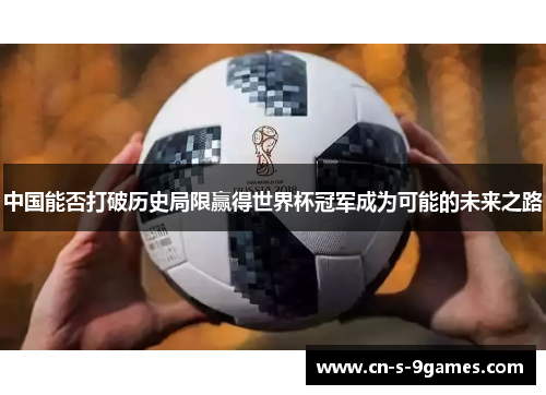 中国能否打破历史局限赢得世界杯冠军成为可能的未来之路 中国能否打破历史局限赢得世界杯冠军成为可能的未来之路