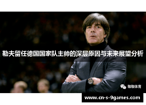 勒夫留任德国国家队主帅的深层原因与未来展望分析 勒夫留任德国国家队主帅的深层原因与未来展望分析