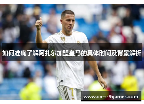 如何准确了解阿扎尔加盟皇马的具体时间及背景解析 如何准确了解阿扎尔加盟皇马的具体时间及背景解析