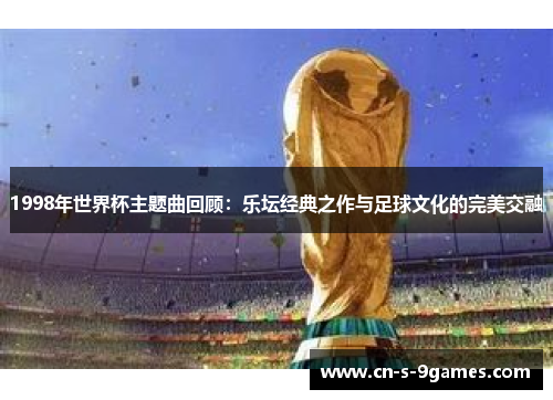 1998年世界杯主题曲回顾:乐坛经典之作与足球文化的完美交融 1998年世界杯主题曲回顾:乐坛经典之作与足球文化的完美交融