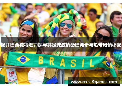 揭开巴西独特魅力探寻其足球激情桑巴舞步与热带风情秘密 揭开巴西独特魅力探寻其足球激情桑巴舞步与热带风情秘密