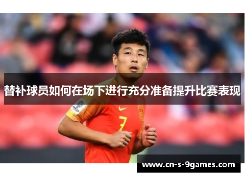 替补球员如何在场下进行充分准备提升比赛表现 替补球员如何在场下进行充分准备提升比赛表现
