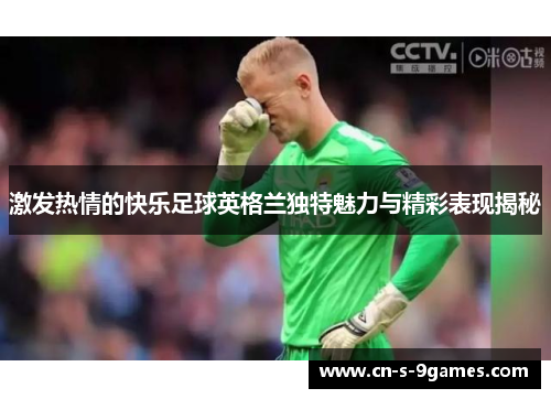 激发热情的快乐足球英格兰独特魅力与精彩表现揭秘 激发热情的快乐足球英格兰独特魅力与精彩表现揭秘