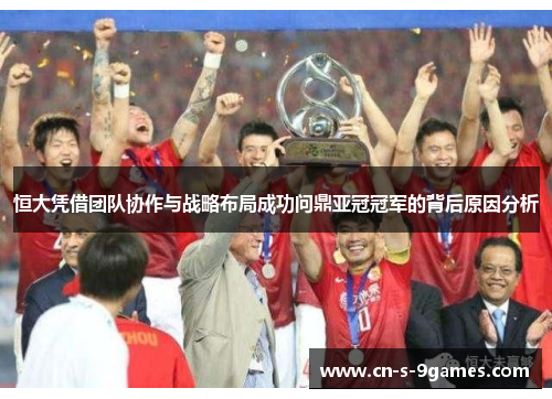 恒大凭借团队协作与战略布局成功问鼎亚冠冠军的背后原因分析 恒大凭借团队协作与战略布局成功问鼎亚冠冠军的背后原因分析