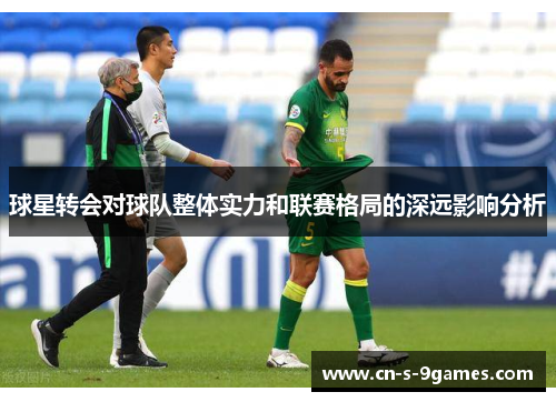 球星转会对球队整体实力和联赛格局的深远影响分析 球星转会对球队整体实力和联赛格局的深远影响分析