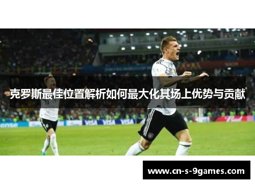 克罗斯最佳位置解析如何最大化其场上优势与贡献 克罗斯最佳位置解析如何最大化其场上优势与贡献