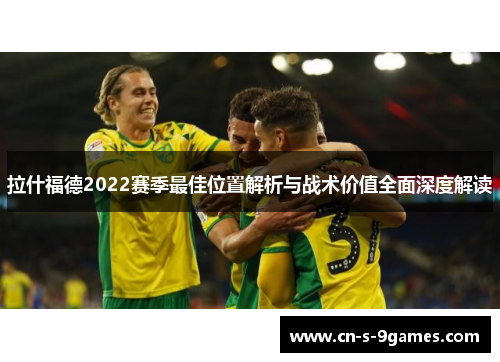 拉什福德2022赛季最佳位置解析与战术价值全面深度解读 拉什福德2022赛季最佳位置解析与战术价值全面深度解读