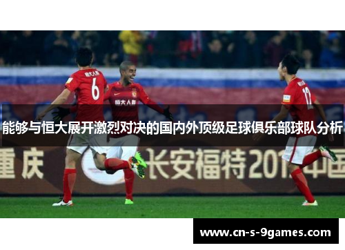 能够与恒大展开激烈对决的国内外顶级足球俱乐部球队分析 能够与恒大展开激烈对决的国内外顶级足球俱乐部球队分析