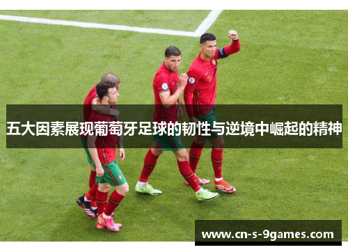 五大因素展现葡萄牙足球的韧性与逆境中崛起的精神 五大因素展现葡萄牙足球的韧性与逆境中崛起的精神