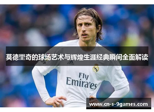 莫德里奇的球场艺术与辉煌生涯经典瞬间全面解读 莫德里奇的球场艺术与辉煌生涯经典瞬间全面解读