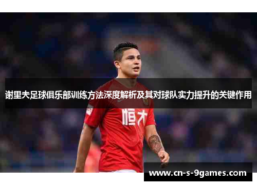 谢里夫足球俱乐部训练方法深度解析及其对球队实力提升的关键作用 谢里夫足球俱乐部训练方法深度解析及其对球队实力提升的关键作用