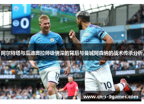 阿尔特塔与瓜迪奥拉师徒情深的背后与曼城阿森纳的战术传承分析 阿尔特塔与瓜迪奥拉师徒情深的背后与曼城阿森纳的战术传承分析