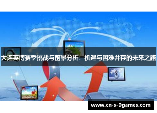 大连英博赛季挑战与前景分析:机遇与困难并存的未来之路 大连英博赛季挑战与前景分析:机遇与困难并存的未来之路