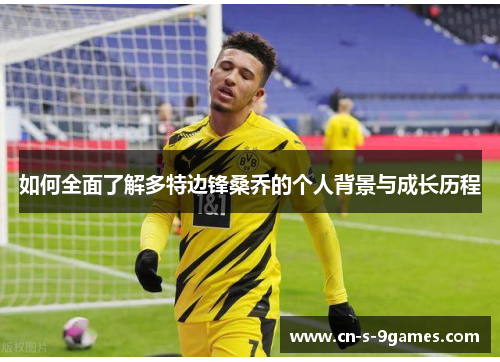 如何全面了解多特边锋桑乔的个人背景与成长历程 如何全面了解多特边锋桑乔的个人背景与成长历程
