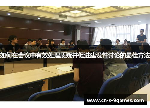 如何在会议中有效处理质疑并促进建设性讨论的最佳方法 如何在会议中有效处理质疑并促进建设性讨论的最佳方法