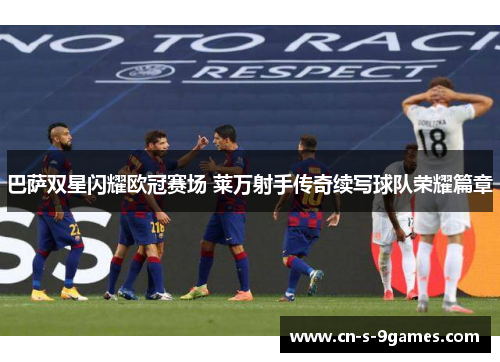 巴萨双星闪耀欧冠赛场 莱万射手传奇续写球队荣耀篇章 巴萨双星闪耀欧冠赛场 莱万射手传奇续写球队荣耀篇章