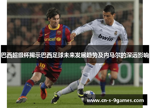 巴西超级杯揭示巴西足球未来发展趋势及内马尔的深远影响 巴西超级杯揭示巴西足球未来发展趋势及内马尔的深远影响