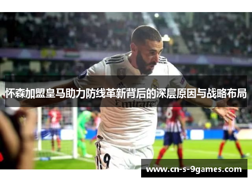 怀森加盟皇马助力防线革新背后的深层原因与战略布局 怀森加盟皇马助力防线革新背后的深层原因与战略布局