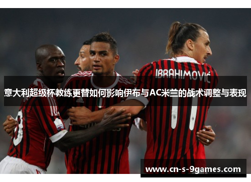 意大利超级杯教练更替如何影响伊布与AC米兰的战术调整与表现 意大利超级杯教练更替如何影响伊布与AC米兰的战术调整与表现