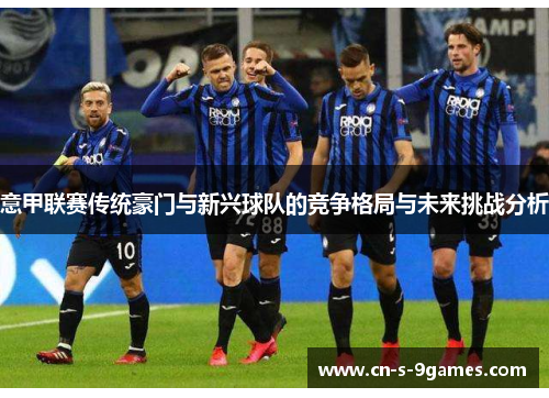 意甲联赛传统豪门与新兴球队的竞争格局与未来挑战分析 意甲联赛传统豪门与新兴球队的竞争格局与未来挑战分析