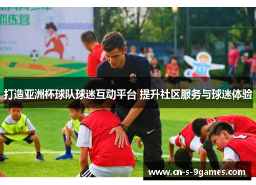 打造亚洲杯球队球迷互动平台 提升社区服务与球迷体验 打造亚洲杯球队球迷互动平台 提升社区服务与球迷体验