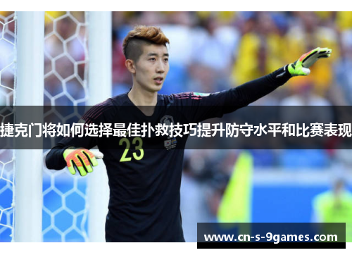 捷克门将如何选择最佳扑救技巧提升防守水平和比赛表现 捷克门将如何选择最佳扑救技巧提升防守水平和比赛表现