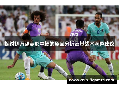探讨伊万踢菱形中场的原因分析及其战术调整建议 探讨伊万踢菱形中场的原因分析及其战术调整建议