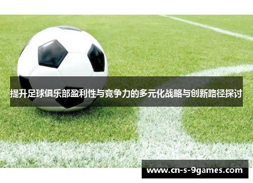 提升足球俱乐部盈利性与竞争力的多元化战略与创新路径探讨 提升足球俱乐部盈利性与竞争力的多元化战略与创新路径探讨