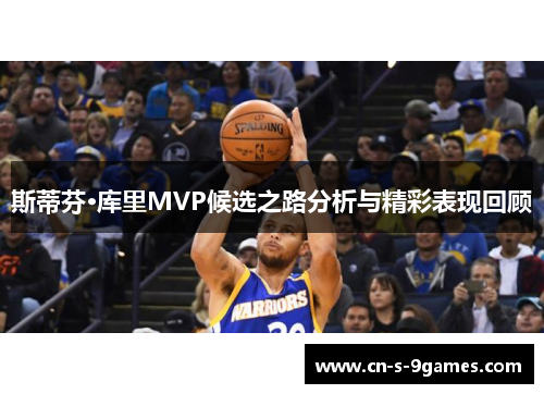 斯蒂芬·库里MVP候选之路分析与精彩表现回顾 斯蒂芬·库里MVP候选之路分析与精彩表现回顾
