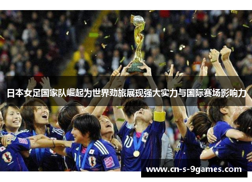 日本女足国家队崛起为世界劲旅展现强大实力与国际赛场影响力 日本女足国家队崛起为世界劲旅展现强大实力与国际赛场影响力