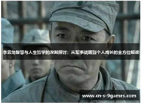 李云龙智慧与人生哲学的深刻探讨：从军事战略到个人成长的全方位解读