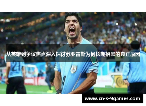 从英雄到争议焦点深入探讨苏亚雷斯为何长期招黑的真正原因