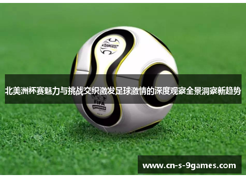 北美洲杯赛魅力与挑战交织激发足球激情的深度观察全景洞察新趋势 北美洲杯赛魅力与挑战交织激发足球激情的深度观察全景洞察新趋势