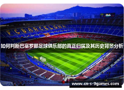 如何判断巴塞罗那足球俱乐部的真正归属及其历史背景分析 如何判断巴塞罗那足球俱乐部的真正归属及其历史背景分析