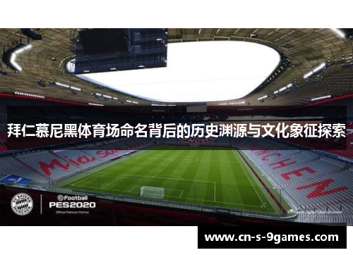 拜仁慕尼黑体育场命名背后的历史渊源与文化象征探索 拜仁慕尼黑体育场命名背后的历史渊源与文化象征探索