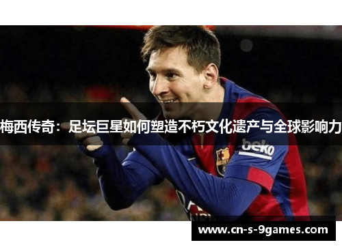 梅西传奇:足坛巨星如何塑造不朽文化遗产与全球影响力 梅西传奇:足坛巨星如何塑造不朽文化遗产与全球影响力