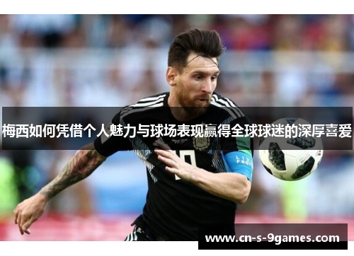 梅西如何凭借个人魅力与球场表现赢得全球球迷的深厚喜爱
