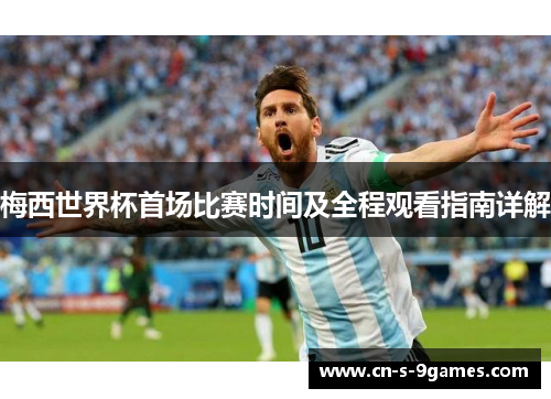 梅西世界杯首场比赛时间及全程观看指南详解 梅西世界杯首场比赛时间及全程观看指南详解