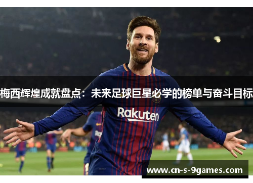 梅西辉煌成就盘点:未来足球巨星必学的榜单与奋斗目标 梅西辉煌成就盘点:未来足球巨星必学的榜单与奋斗目标