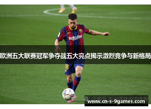 欧洲五大联赛冠军争夺战五大亮点揭示激烈竞争与新格局 欧洲五大联赛冠军争夺战五大亮点揭示激烈竞争与新格局