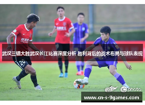 武汉三镇大胜武汉长江比赛深度分析 胜利背后的战术布局与球队表现 武汉三镇大胜武汉长江比赛深度分析 胜利背后的战术布局与球队表现