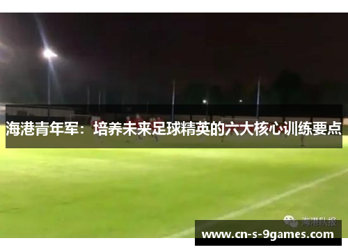 海港青年军:培养未来足球精英的六大核心训练要点 海港青年军:培养未来足球精英的六大核心训练要点