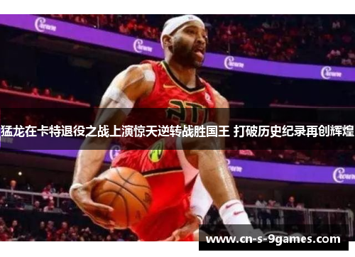 猛龙在卡特退役之战上演惊天逆转战胜国王 打破历史纪录再创辉煌