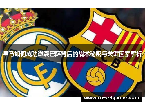 皇马如何成功逆袭巴萨背后的战术秘密与关键因素解析 皇马如何成功逆袭巴萨背后的战术秘密与关键因素解析