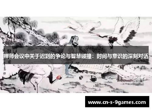 禅师会议中关于迟到的争论与智慧碰撞:时间与意识的深刻对话 禅师会议中关于迟到的争论与智慧碰撞:时间与意识的深刻对话