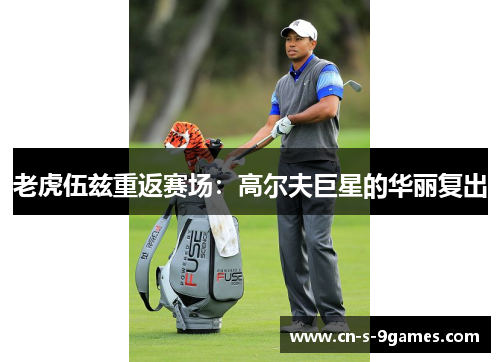 老虎伍兹重返赛场：高尔夫巨星的华丽复出