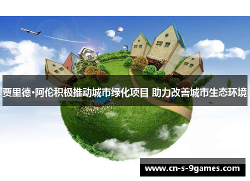 贾里德·阿伦积极推动城市绿化项目 助力改善城市生态环境