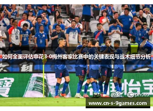 如何全面评估申花3-0梅州客家比赛中的关键表现与战术细节分析