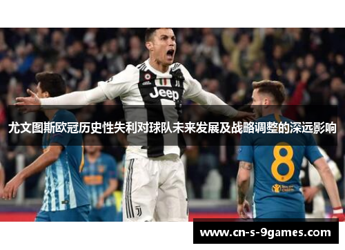 尤文图斯欧冠历史性失利对球队未来发展及战略调整的深远影响