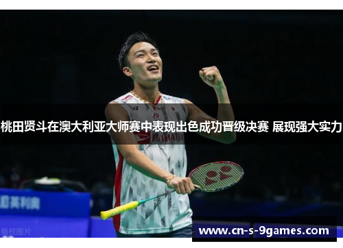 桃田贤斗在澳大利亚大师赛中表现出色成功晋级决赛 展现强大实力 桃田贤斗在澳大利亚大师赛中表现出色成功晋级决赛 展现强大实力